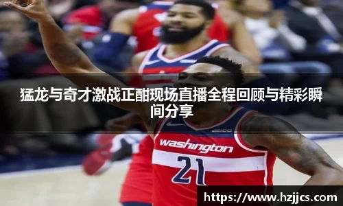 猛龙与奇才激战正酣现场直播全程回顾与精彩瞬间分享
