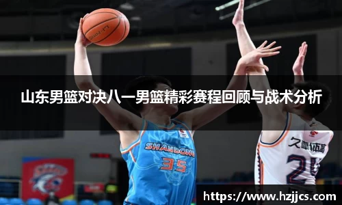 山东男篮对决八一男篮精彩赛程回顾与战术分析